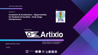 www.artixio.com
2023
ARTIXIO CONSULTING
EXCELLENCE IN LIFESCIENCES,
FROM CONCEPT TO MARKET
Incubators & Accelerators – Opportunities
for Students & Faculties – Early Stage
Entrepreneurs
Session on
Presented by
For
 