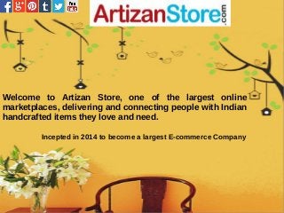 Welcome to Artizan Store, one of the largest online
marketplaces, delivering and connecting people with Indian
handcrafted items they love and need.
Incepted in 2014 to become a largest E-commerce Company
 