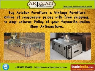 Roorkee, Uttarakhand, India
+919897996602 http://www.artizanstore.com/
Buy Aviator Furniture & Vintage Furniture
Online at reasonable prices with free shipping,
15 days returns Policy at your favourite Online
Shop Artizanstore.
 