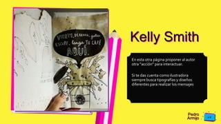 Pedro
Armijo
Kelly Smith
En esta otra página proponer al autor
otra “acción” para interactuar.
Si te das cuenta como ilustradora
siempre busca tipografías y diseños
diferentes para realizar los mensajes
 