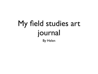 My ﬁeld studies art
     journal
       By Helen
 