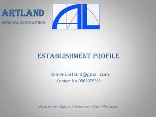 ARTLAND
GENERAL CONTRACTING




               Establishment Profile

                       sameer.artland@gmail.com
                           Contact No. 0563979319




                Wood works – Gypsum – Aluminum – Glass – Wall paper
 