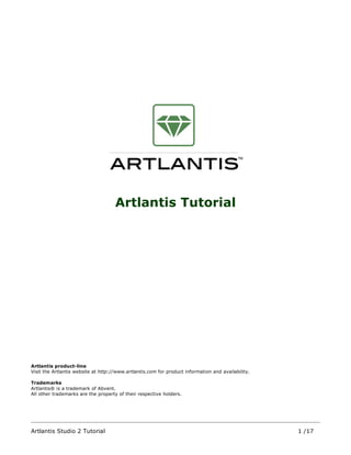 Artlantis Tutorial




Artlantis product-line
Visit the Artlantis website at http://www.artlantis.com for product information and availability.

Trademarks
Artlantis® is a trademark of Abvent.
All other trademarks are the property of their respective holders.




Artlantis Studio 2 Tutorial                                                                         1 /17
 