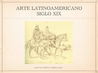 ARTE LATINOAMERICANO
       SIGLO XIX




     Juan León Pallière, Familia en viaje
 