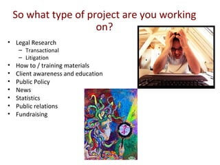 So what type of project are you working
                      on?
• Legal Research
     – Transactional
     – Litigation
•   How to / training materials
•   Client awareness and education
•   Public Policy
•   News
•   Statistics
•   Public relations
•   Fundraising
 