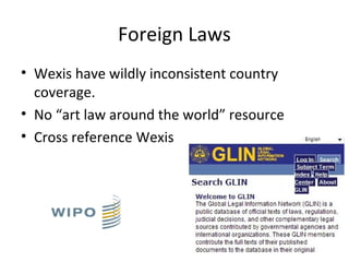 Foreign Laws
• Wexis have wildly inconsistent country
  coverage.
• No “art law around the world” resource
• Cross reference Wexis
 