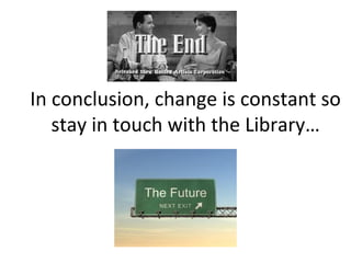 In conclusion, change is constant so
   stay in touch with the Library…
 