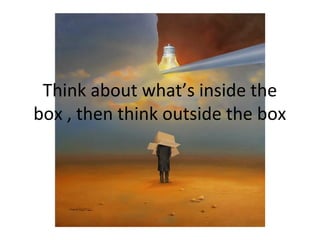 Think about what’s inside the
box , then think outside the box
 