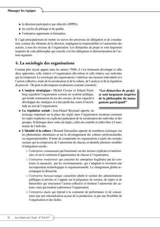 Manager les équipes



        n   la direction participative par objectifs (DPPO),
        n   les cercles de pilotage et de qualité,
        n   l’entreprise apprenante et formatrice.
     Il s’agit principalement de mettre en œuvre des processus de délégation et de consulta-
     tion, comme des éléments de la décision, impliquant la responsabilité et l’autonomie des
     acteurs, à tous les niveaux de l’organisation. Les démarches de projet se sont largement
     inspirées de cette philosophie qui concilie à la fois délégation et démocratisation de l’ac-
     tion organisée.

     4. La sociologie des organisations
     Courant plus récent apparu dans les années 70/80, il s’est fortement développé et allie
     deux approches, celle relative à l’organisation elle-même et celle relative aux individus
     qui la composent. La sociologie des organisations s’intéresse aux facteurs individuels et à
     l’action collective, traite de la socialisation et de la culture, de l’analyse et de la régulation
     du pouvoir. On peut la décomposer en plusieurs courants essentiels :
        n   L’analyse stratégique : Michel Crozier et Erhard Fried- “Les démarches de projet
            berg regardent l’organisation comme un système politique, se sont largement inspirées
            qui résulte notamment du jeu des acteurs, de leur capacité à de la philosophie du mana-
            développer des stratégies et à tirer profit des zones d’incerti- gement participatif”
            tude au sein de l’organisation.
        n   La régulation sociale : Jean-Daniel Reynaud apporte un
            éclairage important sur la place des règles dans l’organisation montrant comment
            les règles implicites ou explicites participent de la socialisation des individus et des
            groupes. Il distingue deux sortes de règles, celles du contrôle et celles liées à l’auto-
            nomie de l’individu.
        n   L’identité et la culture : Renaud Sainsaulieu apporte de nombreux éclairages sur
            les phénomènes identitaires et sur le développement des cultures professionnelles
            ou organisationnelles. Il tente de comprendre les organisations à partir des mondes
            sociaux qui la composent, de l’autonomie de chacun, et identifie plusieurs modèles
            d’intégration sociale :
                £ l’entreprise communauté qui fonctionne sur des normes explicites et intériori-
                  sées, et sur le sentiment d’appartenance de chacun à l’organisation.
                £ l’entreprise modernisée qui concerne les entreprises fragilisées par les con-
                  textes et menacées par les environnements, qui s’adaptent et inventent une
                  recomposition technologique et organisationnelle. Le changement global ac-
                  compagne la démarche.
                £ l’entreprise bureaucratique caractérise plutôt le secteur des administrations
                  publiques et privées et s’appuie sur la prégnance de normes, de règles et de
                  hiérarchies qui structurent l’action collective et limitent l’autonomie des ac-
                  teurs, mais qui tendent à pérenniser l’organisation.
                £ l’entreprise duale qui répond à la contrainte de performance et de concur-
                  rence par une rationalisation accrue de la production, et par une flexibilité de
                  l’organisation et des tâches.




32   Les Cahiers de l’Actif - N°314-317
 