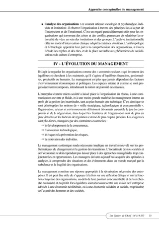 Approche conceptuelles du management



   n   l’analyse des organisations : ce courant articule sociologie et psychanalyse, indi-
       vidu et institution ; il observe l’organisation à travers des principes liés à la part de
       l’inconscient et de l’irrationnel. C’est un regard particulièrement utile pour les or-
       ganisations qui traversent des crises et des conflits, permettant de relativiser la ra-
       tionalité du vécu au sein des institutions et des groupes. L’analyse institutionnelle
       offre un mode d’intervention clinique adapté à certaines situations. L’anthropologie
       et l’ethnologie apportent leur part à la compréhension des organisations, à travers
       l’étude des mythes et des rites, et de la place accordée aux phénomènes de sociali-
       sation et de culture d’entreprise.

              IV - L’ÉVOLUTION DU MANAGEMENT
Il s’agit de regarder les organisations comme des « construits sociaux » qui inventent des
équilibres et cherchent à les maintenir, qu’il s’agisse d’équilibres financiers, gestionnai-
res, productifs ou humains. Le management est plus que jamais dépendant des facteurs
d’environnement économiques et politiques. Les espaces interne et externe se sont pro-
gressivement recomposés, introduisant la notion de porosité des niveaux.

L’entreprise comme micro-société a laissé place à l’organisation en réseau, à une com-
munication ouverte et fluide, et à une moins grande maîtrise du management interne au
profit de la gestion des incertitudes, tant au plan humain que technique. C’est ainsi que se
sont développées les notions de « veille stratégique, technologique et concurrentielle ».
Organisation, acteurs et environnements définissent désormais ensemble le jeu du com-
promis et de la négociation, dans lequel les frontières de l’organisation sont de plus en
plus virtuelles et les facteurs de régulation externe de plus en plus présents. Les exigences
sont plus fortes, marquées par des contraintes essentielles :
   ð le développement de la concurrence,
   ð l’innovation technologique,
   ð le risque et la prévention des risques,
   ð la motivation des individus.

Le management systémique rendu nécessaire implique un travail renouvelé sur les pro-
blématiques du changement et la gestion des transitions. L’incertitude de nos sociétés et
de l’économie ne doit cependant pas laisser place à des approches managériales trop con-
joncturelles et opportunistes. Les managers doivent aujourd’hui acquérir des aptitudes à
analyser, à comprendre des situations et des évènements dans un monde marqué par la
turbulence et la fragilité des organisations.

Le management constitue une réponse appropriée à la sécurisation nécessaire des entre-
prises. Il est peut être utile de s’appuyer à la fois sur une réflexion éthique et sur la fonc-
tion citoyenne des organisations, au-delà de leur position concurrentielle et de la recher-
che du marché et du profit. Des équilibres sont nécessaires entre une vision de l’entreprise
adossée à une économie néolibérale, ou à une économie solidaire et sociale, responsable
de l’avenir des hommes et des sociétés.




                                                                 Les Cahiers de l’Actif - N°314-317   33
 