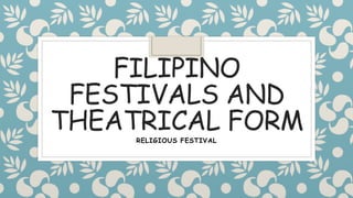 FILIPINO
FESTIVALS AND
THEATRICAL FORM
RELIGIOUS FESTIVAL
 