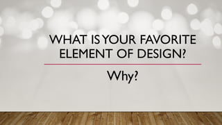 WHAT ISYOUR FAVORITE
ELEMENT OF DESIGN?
Why?
 