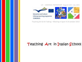 LLP - COMENIUS PARTNERSHIP - August2 013 – July 2015
Teaching Art & Art Talking – Meeting in Spain 9-14 october 2013
Teaching Art in Italian School
 