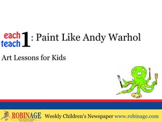 EOTO : Paint Like Andy Warhol

Art Lessons for Kids




             Weekly Children’s Newspaper www.robinage.com
             Weekly Children’s Newspaper www.robinage.com
 