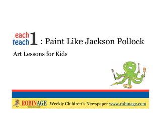EOTO : Paint Like Jackson Pollock
Art Lessons for Kids




             Weekly Children’s Newspaper www.robinage.com
             Weekly Children’s Newspaper www.robinage.com
 