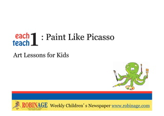 EOTO : Paint Like Picasso

Art Lessons for Kids




                     Weekly Children’s Newspaper
             Weekly Children’s Newspaper www.robinage.com
                     www.robinage.com
 