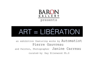 presents  an exhibition featuring works by  Automatist Pierre Gauvreau  and Painter, Photographer   Janine Carreau   curated by   Ray Ellenwood Ph.D ART = LIBÉRATION 