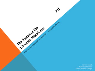 The Status of the  Art Librarian Workforce A survey of professional backgrounds  and career choices Eamon Tewell Reference librarian Sarah Lawrence College 