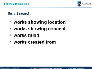 © 2014 Aliada ConsortiumArt Libraries Facing the Challenges of a Digital AgeÁdám Horváth – HNM / MFAB 19
Smart search
http://aliada-project.eu
• works showing location
• works showing concept
• works titled
• works created from
 