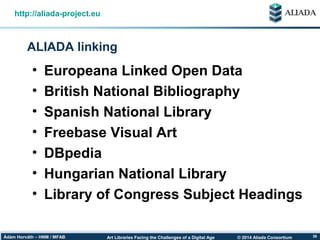 © 2014 Aliada ConsortiumArt Libraries Facing the Challenges of a Digital AgeÁdám Horváth – HNM / MFAB 38
ALIADA linking
http://aliada-project.eu
• Europeana Linked Open Data
• British National Bibliography
• Spanish National Library
• Freebase Visual Art
• DBpedia
• Hungarian National Library
• Library of Congress Subject Headings
 