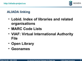 © 2014 Aliada ConsortiumArt Libraries Facing the Challenges of a Digital AgeÁdám Horváth – HNM / MFAB 39
ALIADA linking
http://aliada-project.eu
• Lobid. Index of libraries and related
organisations
• MARC Code Lists
• VIAF: Virtual International Authority
File
• Open Library
• Geonames
 