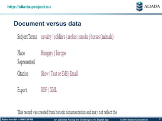 © 2014 Aliada ConsortiumArt Libraries Facing the Challenges of a Digital AgeÁdám Horváth – HNM / MFAB 9
Document versus data
http://aliada-project.eu
 