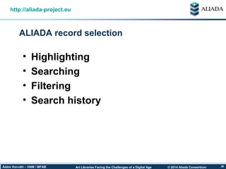 © 2014 Aliada ConsortiumArt Libraries Facing the Challenges of a Digital AgeÁdám Horváth – HNM / MFAB 36
ALIADA record selection
http://aliada-project.eu
• Highlighting
• Searching
• Filtering
• Search history
 