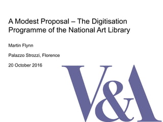 A Modest Proposal – The Digitisation
Programme of the National Art Library
Martin Flynn
Palazzo Strozzi, Florence
20 October 2016
 