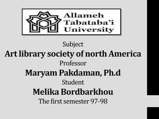 Subject
Art library society of north America
Professor
Maryam Pakdaman, Ph.d
Student
Melika Bordbarkhou
The first semester97-98
•
 