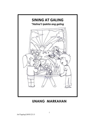 1
Art/Tagalog/LM/03.25.13
UNANG MARKAHAN
SINING AT GALING
“Halina’t ipakita ang galing
sa sining na kay ningning”
 