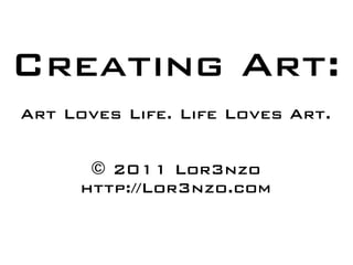 Creating Art:
Art Loves Life. Life Loves Art.


      © 2011 Lor3nzo
     http://Lor3nzo.com
 