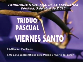 11,30 a.m.: Vía Crucis
1,00 p.m.: Santos Oficios de la Pasión y Muerte del Señor
 