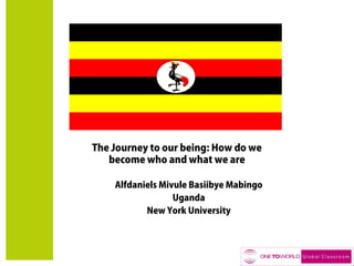 The Journey to our being: How do we
become who and what we are
Alfdaniels Mivule Basiibye Mabingo
Uganda
New York University

 