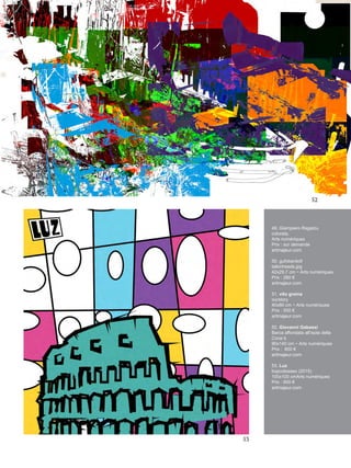 49. Giampiero Ragatzu
colorata.
Arts numériques
Prix : sur demande
artmajeur.com
50. gufobardo9
talkinheads.jpg
42x29,7 cm ~ Arts numériques
Prix : 280 €
artmajeur.com
51. vito greina
ourstory
40x80 cm ~ Arts numériques
Prix : 500 €
artmajeur.com
52. Giovanni Gabassi
Barca affondata all’isola della
Cona b
90x140 cm ~ Arts numériques
Prix : 800 €
artmajeur.com
53. Luz
bopcolosseo (2015)
100x100 cmArts numériques
Prix : 600 €
artmajeur.com
52
53
 