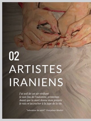 J’ai soif de cet air vivifiant
Je suis fou de l’automne, printemps
Avant que la mort donne mon préavis
Je vais m’accrocher à la jupe de la vie.
“adorateur du soleil” Fereydoun Moshiri
ARTISTES
IRANIENS
02
 
