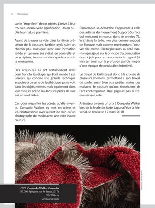 Artmajeur
22
sur le “trop-plein” de ces objets, j’arrive à leur
trouver une nouvelle signification. On en ou-
blie leur nature première.
Avant de trouver sa voie dans la réinterpré-
tation de la couture, l’artiste avait suivi un
chemin plus classique, avec une formation
solide en gravure sur métal, en aquarelle et
en sculpture, toutes matières qu’elle a ensui-
te enseignées.
Des acquis qui lui ont certainement servi
pour franchir les étapes qui l’ont menée à cet
univers, qui concilie une grande technique
associée à un sens de l’esthétique qui se voit
dans les objets mêmes, mais également dans
leur mise en scène ou dans les prises de vue
qui en sont faites.
Car pour magnifier les objets qu’elle inven-
te, Consuelo Walker les met en scène et
les photographie avec autant de soin qu’un
photographe de mode avec une robe haute
couture.
Finalement, sa démarche s’apparente à celle
des artistes du mouvement Support-Surface
qui mettaient en valeur, dans les années 70,
le châssis, la toile, non plus comme support
de l’oeuvre mais comme représentant l’oeu-
vre elle-même. Elle lorgne aussi du côté d’Ar-
man qui a joué sur le principe d’accumulation
des objets pour en renouveler le regard (et
insister aussi sur la profusion parfois inepte
d’une époque de production intensive).
Le travail de l’artiste est donc à la croisée de
plusieurs chemins, permettant à son travail
de parler aussi bien aux petites mains des
maisons de couture qu’aux théoriciens de
l’art contemporain. Une gageure pas si fré-
quente que cela.
Artmajeur a remis un prix à Consuelo Walker
lors de la finale de l’Arte Laguna Prize à l’Ar-
senal de Venise le 17 mars 2018.
CW2 Consuelo Walker Guzmán
50.000 épingles sur le tissu (2017)
20x200 cm
artmajeur.com
crédit
photo
:
Nicolas
Amaro
 