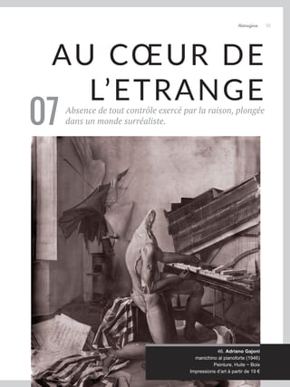 Artmajeur 35
AU CŒUR DE
L’ETRANGE
Absence de tout contrôle exercé par la raison, plongée
dans un monde surréaliste.
07
46. Adriano Gajoni
manichino al pianoforte (1946)
Peinture, Huile ~ Bois
Impressions d’art à partir de 19 €
 