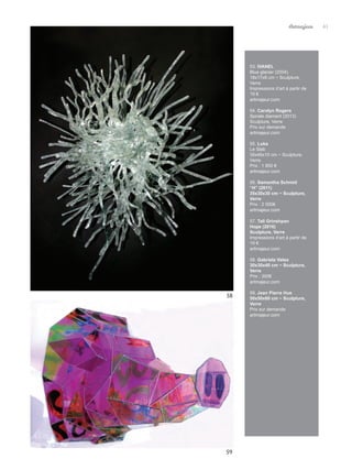 58
59
53. IVANEL
Blue glacier (2004)
18x17x6 cm ~ Sculpture,
Verre
Impressions d’art à partir de
19 €
artmajeur.com
54. Carolyn Rogers
Spirale diamant (2013)
Sculpture, Verre
Prix sur demande
artmajeur.com
55. Luka
Le Slab
39x46x10 cm ~ Sculpture,
Verre
Prix : 1 800 €
artmajeur.com
56. Samantha Schmid
“H” (2011)
35x30x30 cm ~ Sculpture,
Verre
Prix : 2 000€
artmajeur.com
57. Tali Grinshpan
Hope (2016)
Sculpture, Verre
Impressions d’art à partir de
19 €
artmajeur.com
58. Gabriela Velea
30x30x40 cm ~ Sculpture,
Verre
Prix : 300€
artmajeur.com
59. Jean Pierre Hue
50x50x60 cm ~ Sculpture,
Verre
Prix sur demande
artmajeur.com
41
Artmajeur
 