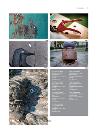 VM4
VM2. Vincent Marit
Écorce… et Corse.
Photographie
Impressions d’art à partir
de 19€
artmajeur.com
VM3. Vincent Marit
Mon Poteau Fumeur.
Photographie
Impressions d’art à partir
de 19€
artmajeur.com
VM4. Vincent Marit
En Compagnie du Lapin
Bleu.
Photographie
Impressions d’art à partir
de 19€
artmajeur.com
VM5. Vincent Marit
Le Cri du Bec-Rouge
Photographie
Impressions d’art à partir
de 19€
artmajeur.com
VM6. Vincent Marit
Le Corbeau et la Plume
Photographie
Impressions d’art à partir
de 19€
artmajeur.com
VM7. Vincent Marit
Un sourire de Mr Plot
Photographie
Impressions d’art à partir
de 19€
artmajeur.com
VM8. Vincent Marit
J’ai l’Ombre d’un Doute!
Photographie
Impressions d’art à partir
de 19€
artmajeur.com
45
Artmajeur
VM5
VM6 VM7
VM8
 