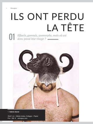 Artmajeur
6
ILS ONT PERDU
LA TÊTE
Effacés, gommés, zoomorphe, mais où est
donc passé leur visage ?
01
1. Valérie Genet
30x21 cm ~ Média mixtes, Collages ~ Papier
Prix : 350 € artmajeur.com
 