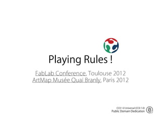 Playing Rules !
 FabLab Conference, Toulouse 2012
ArtMap Musée Quai Branly, Paris 2012



                                CC0 1.0 Universal (CC0 1.0)
                             Public Domain Dedication
 