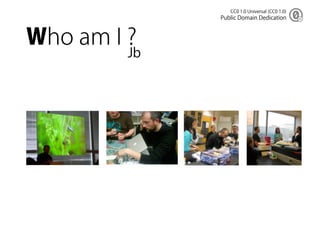 CC0 1.0 Universal (CC0 1.0)
              Public Domain Dedication



Who am I ?
         Jb
 