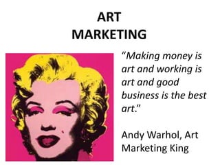 ART MARKETING “Making money is art and working is art and good business is the best art.” Andy Warhol, Art Marketing King 