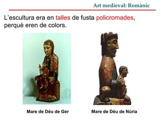 Art medieval: Romànic
L’escultura era en talles de fusta policromades,
perquè eren de colors.
Mare de Déu de Ger Mare de Déu de Núria
 