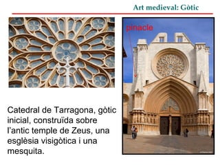 Art medieval: Gòtic
Catedral de Tarragona, gòtic
inicial, construïda sobre
l’antic temple de Zeus, una
esglèsia visigòtica i una
mesquita.
pinacle
 