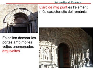 Art medieval: Romànic
L’arc de mig punt és l’element
més característic del romànic
Es solien decorar les
portes amb moltes
voltes anomenades
arquivoltes.
 