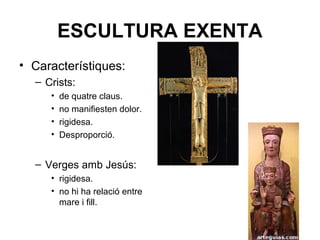 ESCULTURA EXENTA
• Característiques:
– Crists:
• de quatre claus.
• no manifiesten dolor.
• rigidesa.
• Desproporció.
– Verges amb Jesús:
• rigidesa.
• no hi ha relació entre
mare i fill.
 