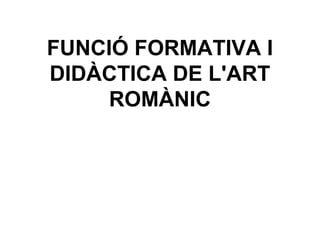 FUNCIÓ FORMATIVA I
DIDÀCTICA DE L'ART
ROMÀNIC
 