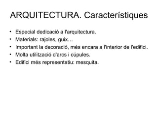 ARQUITECTURA. Característiques
• Especial dedicació a l'arquitectura.
• Materials: rajoles, guix…
• Important la decoració, més encara a l'interior de l'edifici.
• Molta utilització d'arcs i cúpules.
• Edifici més representatiu: mesquita.
 