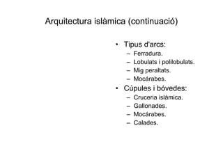 Arquitectura islàmica (continuació)
• Tipus d'arcs:
– Ferradura.
– Lobulats i polilobulats.
– Mig peraltats.
– Mocárabes.
• Cúpules i bóvedes:
– Cruceria islàmica.
– Gallonades.
– Mocárabes.
– Calades.
 